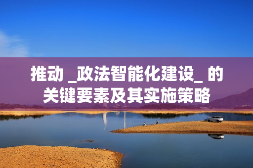 推動 _政法智能化建設(shè)_ 的關(guān)鍵要素及其實施策略