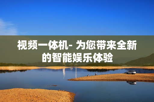 視頻一體機- 為您帶來全新的智能娛樂體驗
