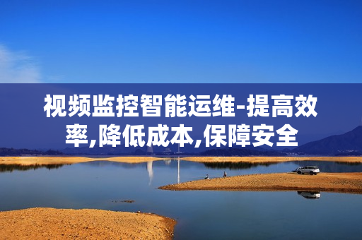 視頻監控智能運維-提高效率,降低成本,保障安全