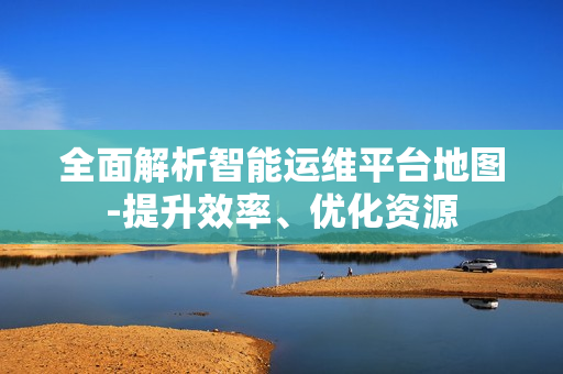 全面解析智能運維平臺地圖-提升效率、優化資源