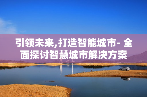 引領未來,打造智能城市- 全面探討智慧城市解決方案