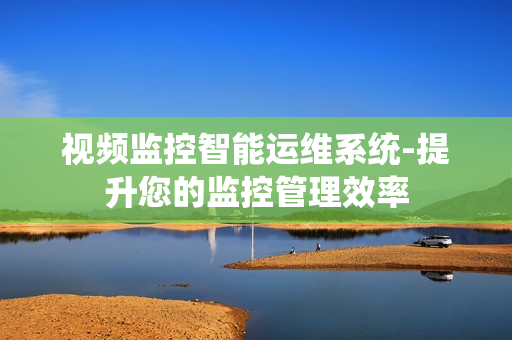 視頻監控智能運維系統-提升您的監控管理效率