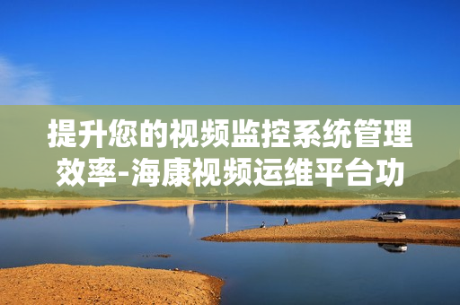 提升您的視頻監(jiān)控系統(tǒng)管理效率-海康視頻運(yùn)維平臺(tái)功能解析