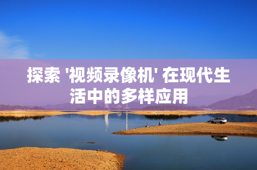 探索 '視頻錄像機' 在現代生活中的多樣應用