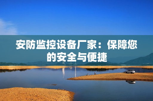 安防監控設備廠家：保障您的安全與便捷