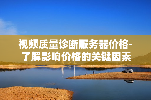 視頻質(zhì)量診斷服務(wù)器價格-了解影響價格的關(guān)鍵因素