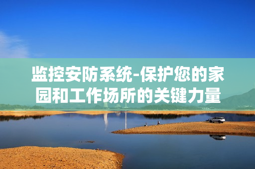 監控安防系統-保護您的家園和工作場所的關鍵力量