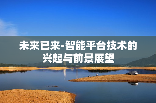 未來已來-智能平臺技術的興起與前景展望