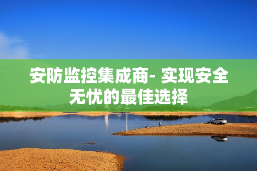 安防監(jiān)控集成商- 實現(xiàn)安全無憂的最佳選擇