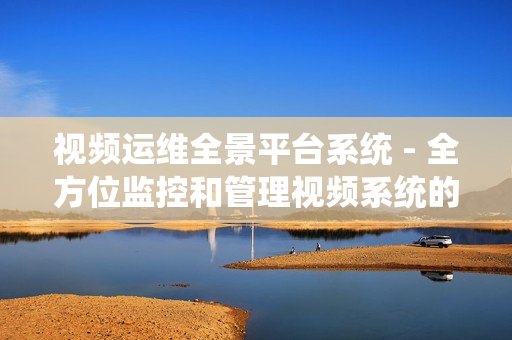 視頻運(yùn)維全景平臺(tái)系統(tǒng) - 全方位監(jiān)控和管理視頻系統(tǒng)的卓越解決方案