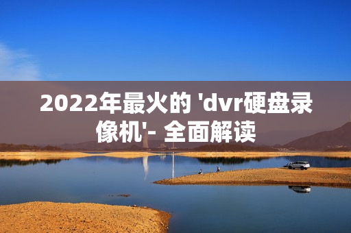 2022年最火的 'dvr硬盤(pán)錄像機(jī)'- 全面解讀