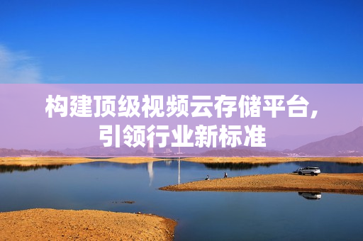 構(gòu)建頂級視頻云存儲平臺,引領(lǐng)行業(yè)新標(biāo)準(zhǔn)