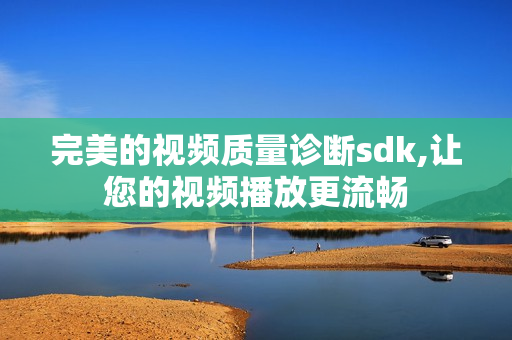完美的視頻質量診斷sdk,讓您的視頻播放更流暢