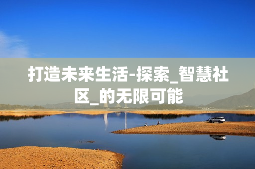 打造未來生活-探索_智慧社區_的無限可能