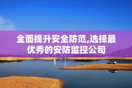 全面提升安全防范,選擇最優秀的安防監控公司