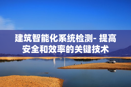 建筑智能化系統檢測- 提高安全和效率的關鍵技術