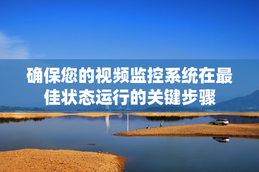確保您的視頻監控系統在最佳狀態運行的關鍵步驟