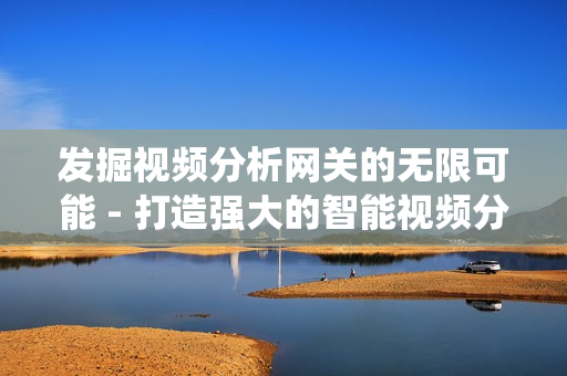 發掘視頻分析網關的無限可能 - 打造強大的智能視頻分析系統