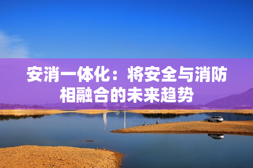 安消一體化：將安全與消防相融合的未來趨勢