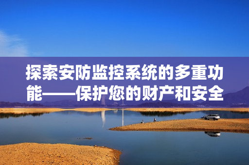 探索安防監控系統的多重功能——保護您的財產和安全