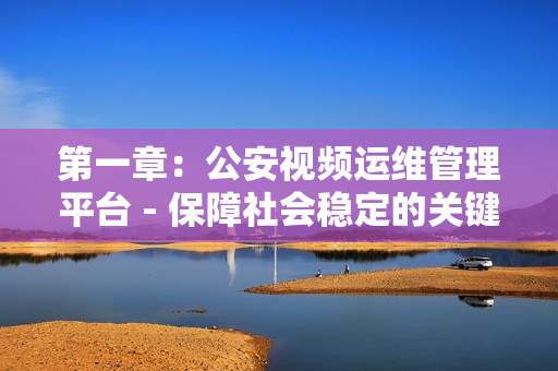 第一章：公安視頻運(yùn)維管理平臺(tái) - 保障社會(huì)穩(wěn)定的關(guān)鍵工具
