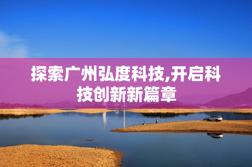 探索廣州弘度科技,開啟科技創新新篇章