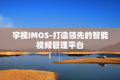 宇視IMOS-打造領先的智能視頻管理平臺