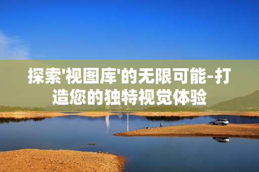 探索'視圖庫'的無限可能-打造您的獨特視覺體驗