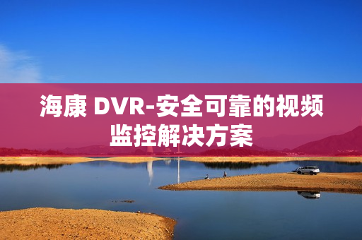 海康 DVR-安全可靠的視頻監控解決方案