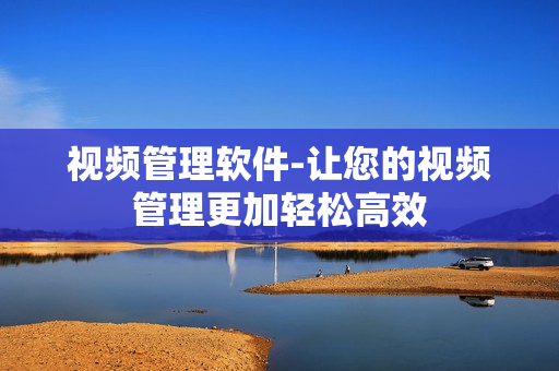 視頻管理軟件-讓您的視頻管理更加輕松高效