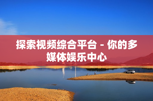探索視頻綜合平臺 - 你的多媒體娛樂中心