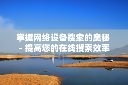 掌握網絡設備搜索的奧秘 - 提高您的在線搜索效率