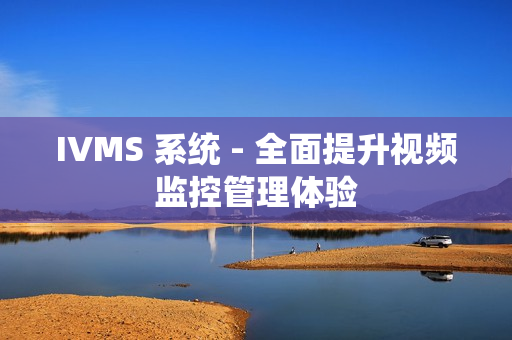 IVMS 系統 - 全面提升視頻監控管理體驗