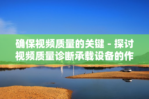確保視頻質(zhì)量的關(guān)鍵 - 探討視頻質(zhì)量診斷承載設(shè)備的作用與應(yīng)用
