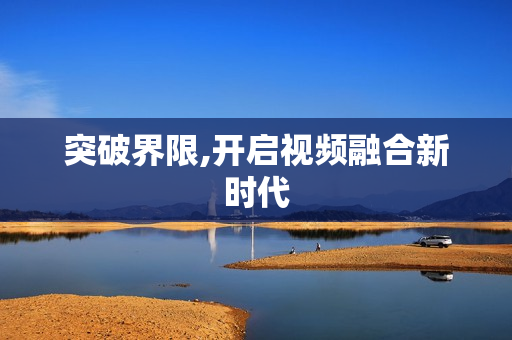 突破界限,開啟視頻融合新時代