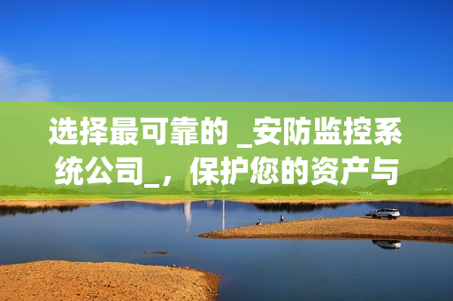 選擇最可靠的 _安防監控系統公司_，保護您的資產與安全