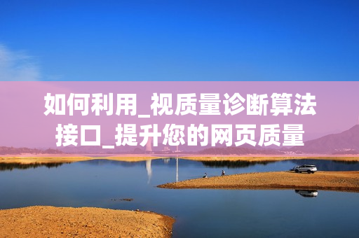 如何利用_視質量診斷算法接口_提升您的網頁質量