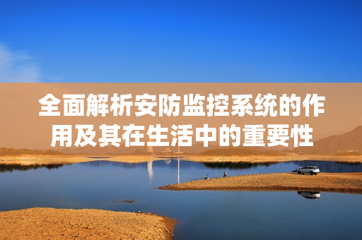 全面解析安防監控系統的作用及其在生活中的重要性