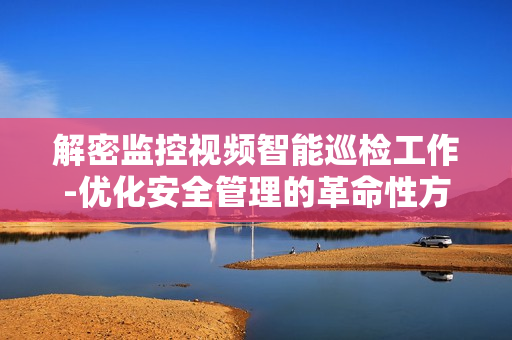 解密監(jiān)控視頻智能巡檢工作-優(yōu)化安全管理的革命性方案