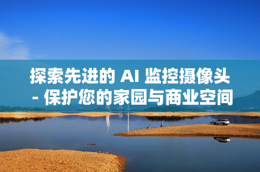 探索先進(jìn)的 AI 監(jiān)控?cái)z像頭 - 保護(hù)您的家園與商業(yè)空間