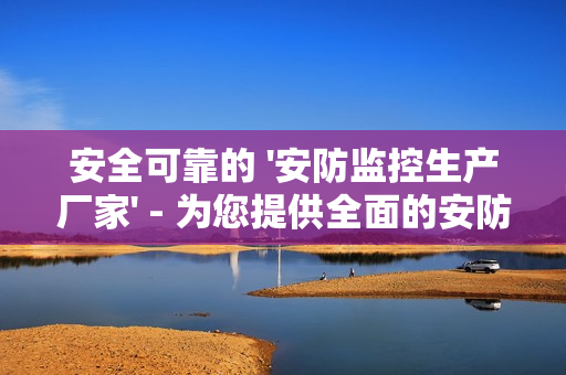 安全可靠的 '安防監控生產廠家' - 為您提供全面的安防解決方案