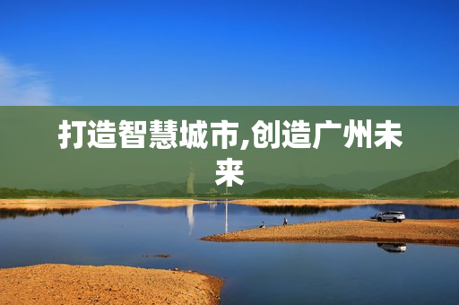 打造智慧城市,創(chuàng)造廣州未來(lái)