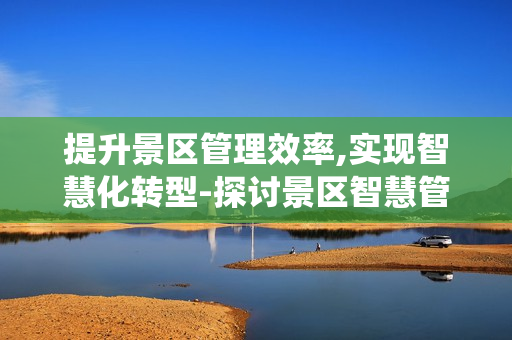 提升景區(qū)管理效率,實(shí)現(xiàn)智慧化轉(zhuǎn)型-探討景區(qū)智慧管理系統(tǒng)