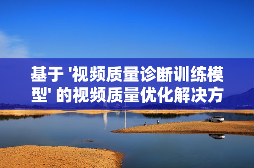 基于 '視頻質量診斷訓練模型' 的視頻質量優化解決方案