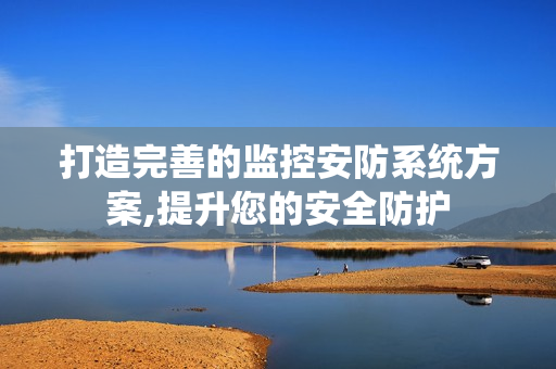 打造完善的監(jiān)控安防系統(tǒng)方案,提升您的安全防護(hù)