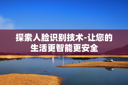 探索人臉識(shí)別技術(shù)-讓您的生活更智能更安全