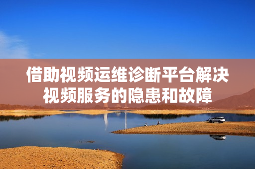 借助視頻運(yùn)維診斷平臺(tái)解決視頻服務(wù)的隱患和故障