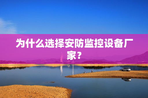 為什么選擇安防監控設備廠家？