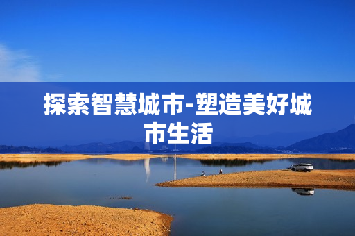 探索智慧城市-塑造美好城市生活
