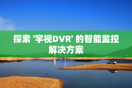 探索 '宇視DVR' 的智能監控解決方案
